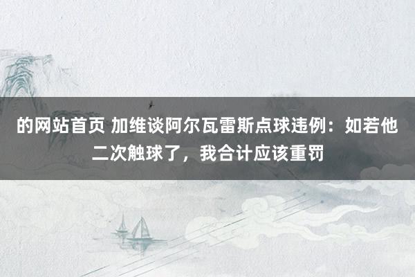 的网站首页 加维谈阿尔瓦雷斯点球违例：如若他二次触球了，我合计应该重罚