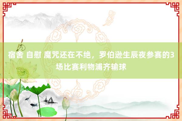 宿舍 自慰 魔咒还在不绝，罗伯逊生辰夜参赛的3场比赛利物浦齐输球