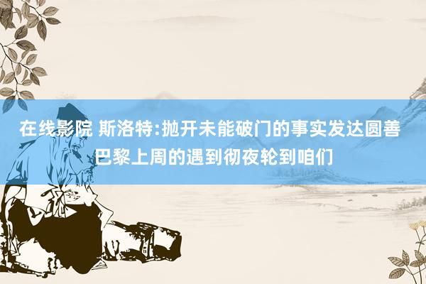 在线影院 斯洛特:抛开未能破门的事实发达圆善 巴黎上周的遇到彻夜轮到咱们