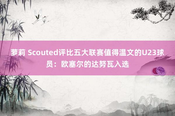 萝莉 Scouted评比五大联赛值得温文的U23球员：欧塞尔的达努瓦入选