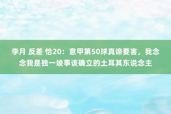 李月 反差 恰20：意甲第50球真谛要害，我念念我是独一竣事该确立的土耳其东说念主