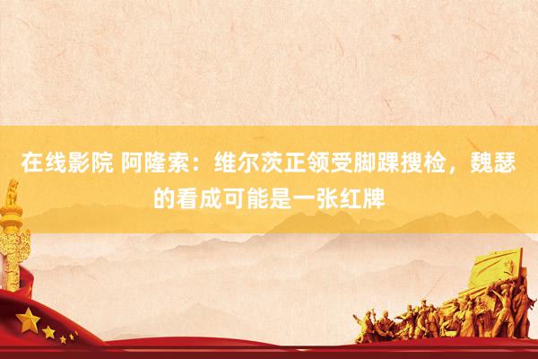 在线影院 阿隆索：维尔茨正领受脚踝搜检，魏瑟的看成可能是一张红牌