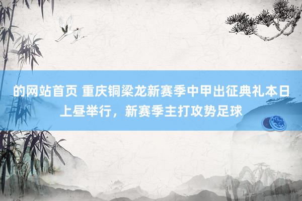 的网站首页 重庆铜梁龙新赛季中甲出征典礼本日上昼举行，新赛季主打攻势足球