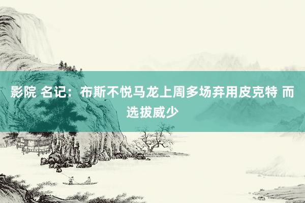 影院 名记：布斯不悦马龙上周多场弃用皮克特 而选拔威少