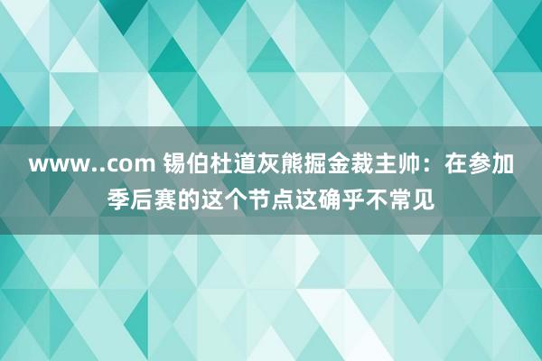 www..com 锡伯杜道灰熊掘金裁主帅：在参加季后赛的这个节点这确乎不常见