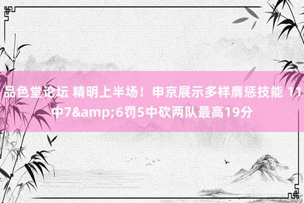 品色堂论坛 精明上半场！申京展示多样膺惩技能 11中7&6罚5中砍两队最高19分