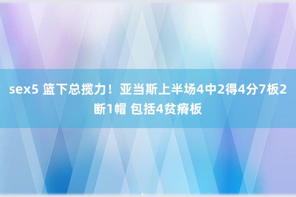 sex5 篮下总揽力！亚当斯上半场4中2得4分7板2断1帽 包括4贫瘠板