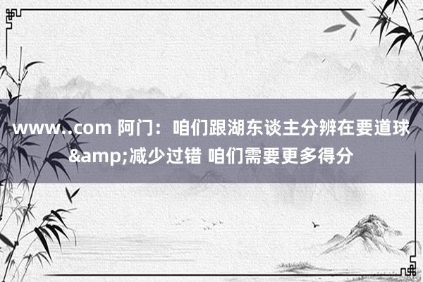 www..com 阿门：咱们跟湖东谈主分辨在要道球&减少过错 咱们需要更多得分