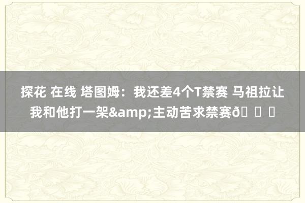探花 在线 塔图姆：我还差4个T禁赛 马祖拉让我和他打一架&主动苦求禁赛😅