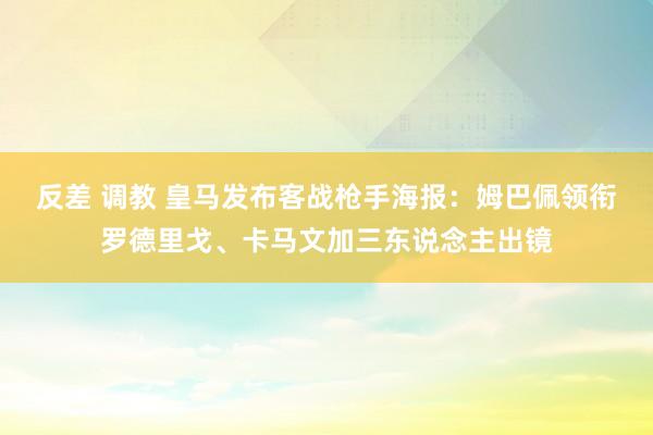 反差 调教 皇马发布客战枪手海报：姆巴佩领衔罗德里戈、卡马文加三东说念主出镜