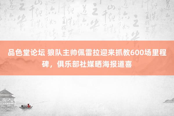 品色堂论坛 狼队主帅佩雷拉迎来抓教600场里程碑，俱乐部社媒晒海报道喜