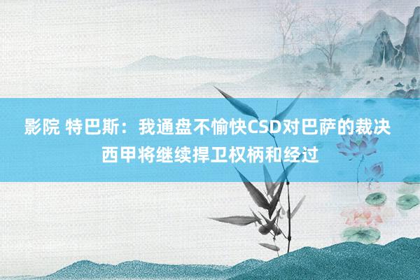 影院 特巴斯：我通盘不愉快CSD对巴萨的裁决 西甲将继续捍卫权柄和经过