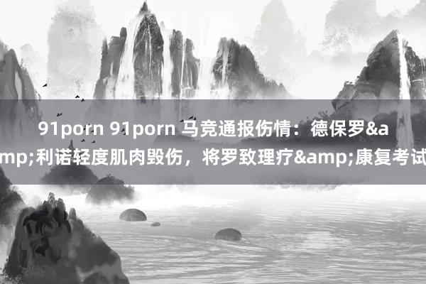 91porn 91porn 马竞通报伤情：德保罗&利诺轻度肌肉毁伤，将罗致理疗&康复考试
