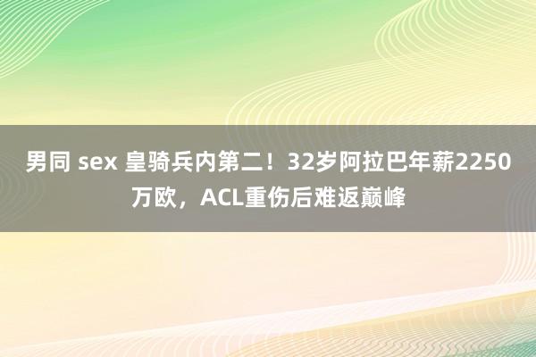 男同 sex 皇骑兵内第二！32岁阿拉巴年薪2250万欧，ACL重伤后难返巅峰
