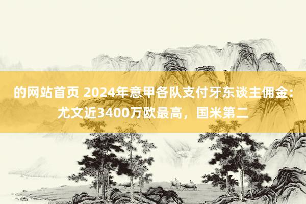 的网站首页 2024年意甲各队支付牙东谈主佣金：尤文近3400万欧最高，国米第二